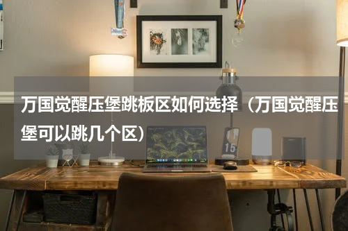 万国觉醒压堡跳板区如何选择(万国觉醒压堡可以跳几个区)