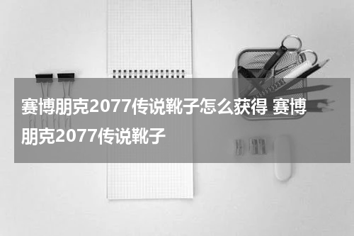 赛博朋克2077传说靴子怎么获得 赛博朋克2077传说靴子
