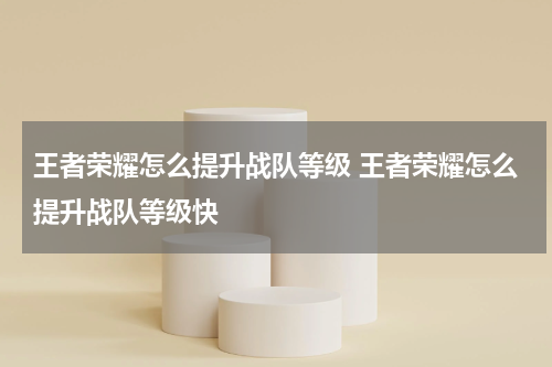 王者荣耀怎么提升战队等级 王者荣耀怎么提升战队等级快