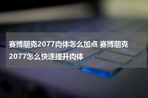 赛博朋克2077肉体怎么加点 赛博朋克2077怎么快速提升肉体