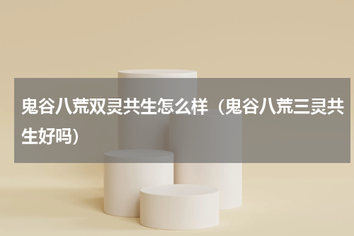 鬼谷八荒双灵共生怎么样（鬼谷八荒三灵共生好吗）