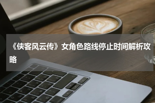 《侠客风云传》女角色路线停止时间解析攻略