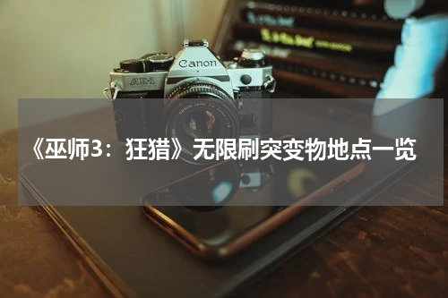 《巫师3：狂猎》无限刷突变物地点一览