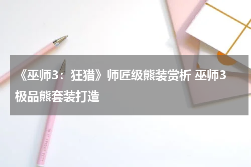 《巫师3：狂猎》师匠级熊装赏析 巫师3极品熊套装打造