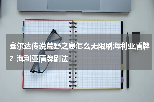 塞尔达传说荒野之息怎么无限刷海利亚盾牌？海利亚盾牌刷法