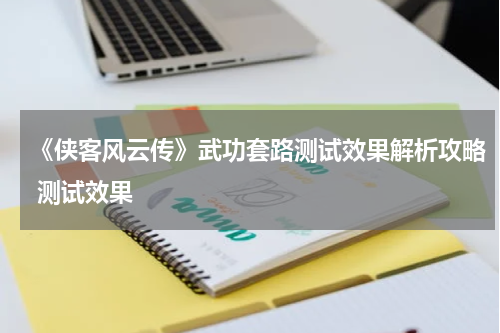 《侠客风云传》武功套路测试效果解析攻略 测试效果
