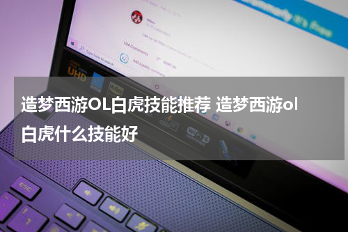 造梦西游OL白虎技能推荐 造梦西游ol白虎什么技能好