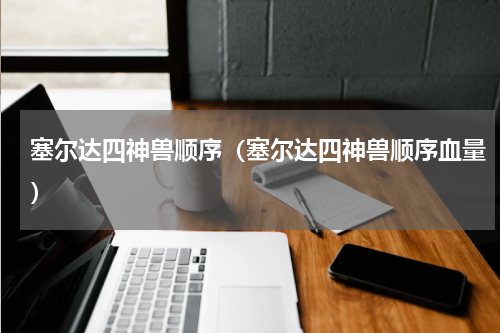 塞尔达四神兽顺序（塞尔达四神兽顺序血量）