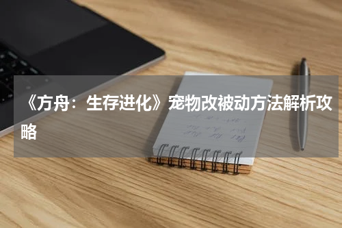 《方舟：生存进化》宠物改被动方法解析攻略