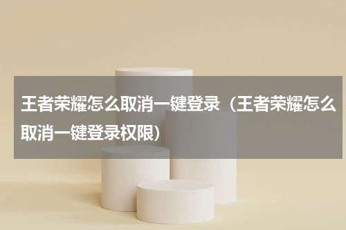 王者荣耀怎么取消一键登录（王者荣耀怎么取消一键登录权限）