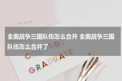 全面战争三国队伍怎么合并 全面战争三国队伍怎么合并了