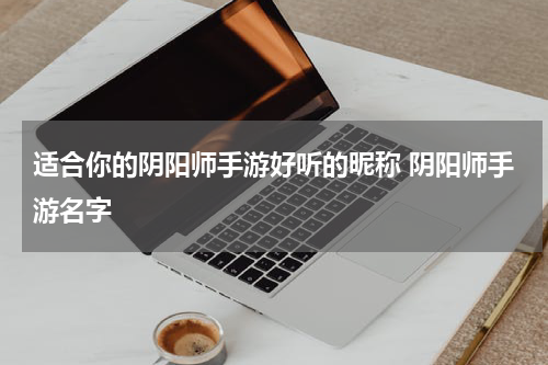 适合你的阴阳师手游好听的昵称 阴阳师手游名字