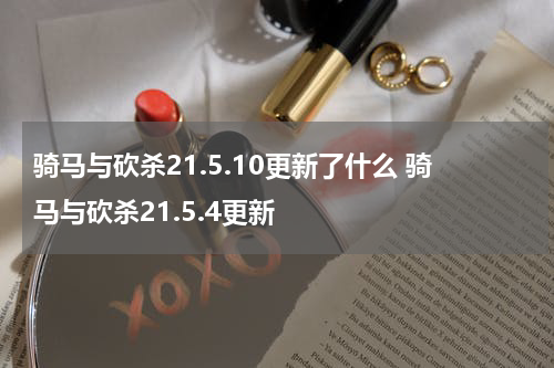 骑马与砍杀21.5.10更新了什么 骑马与砍杀21.5.4更新