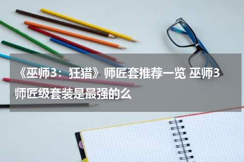 《巫师3：狂猎》师匠套推荐一览 巫师3师匠级套装是最强的么