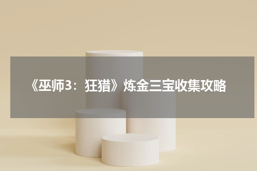 《巫师3：狂猎》炼金三宝收集攻略