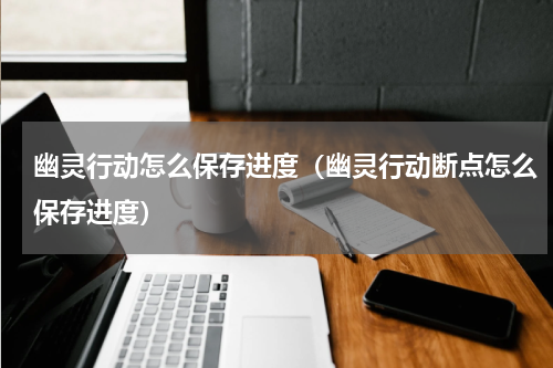 幽灵行动怎么保存进度（幽灵行动断点怎么保存进度）