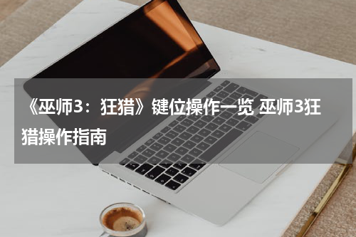 《巫师3：狂猎》键位操作一览 巫师3狂猎操作指南