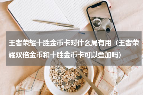 王者荣耀十胜金币卡对什么局有用（王者荣耀双倍金币和十胜金币卡可以叠加吗）