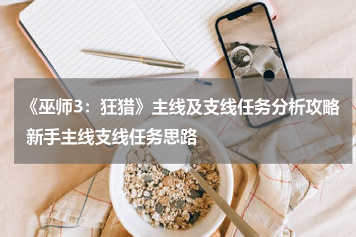 《巫师3:狂猎》主线及支线任务分析攻略 新手主线支线任务思路