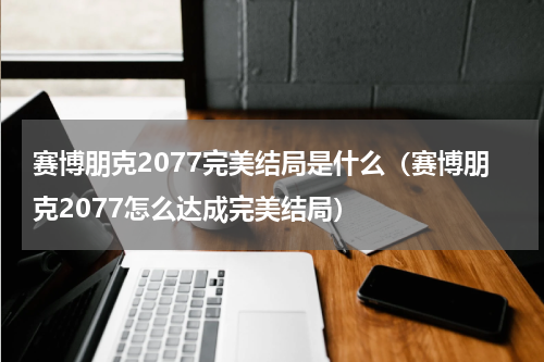 赛博朋克2077完美结局是什么（赛博朋克2077怎么达成完美结局）