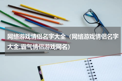 网络游戏情侣名字大全(网络游戏情侣名字大全,霸气情侣游戏网名)