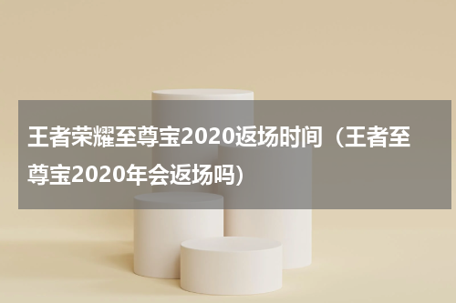 王者荣耀至尊宝2020返场时间（王者至尊宝2020年会返场吗）