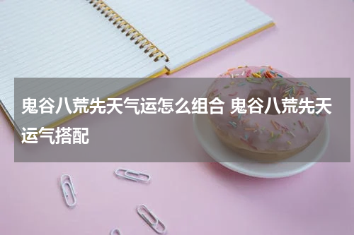 鬼谷八荒先天气运怎么组合 鬼谷八荒先天运气搭配