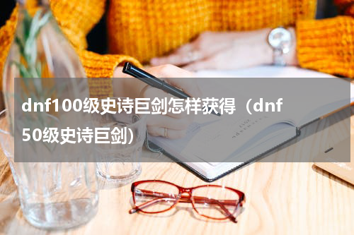 dnf100级史诗巨剑怎样获得(dnf50级史诗巨剑)