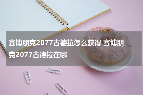 赛博朋克2077古德拉怎么获得 赛博朋克2077古德拉在哪