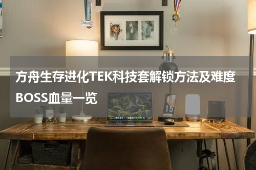 方舟生存进化TEK科技套解锁方法及难度BOSS血量一览