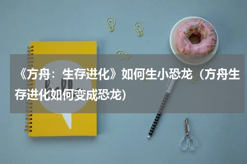 《方舟:生存进化》如何生小恐龙(方舟生存进化如何变成恐龙)