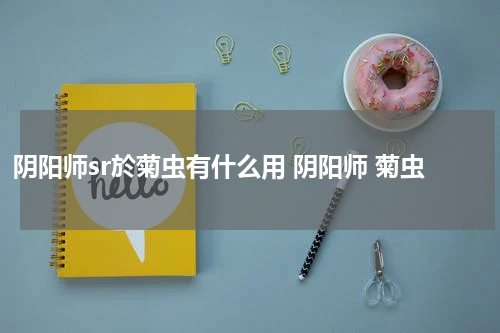 阴阳师sr於菊虫有什么用 阴阳师 菊虫