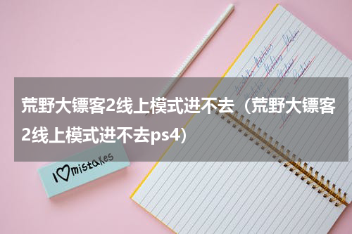 荒野大镖客2线上模式进不去（荒野大镖客2线上模式进不去ps4）