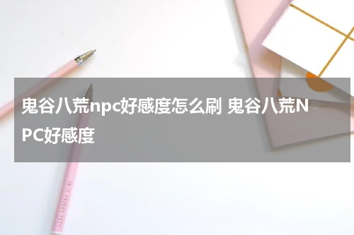 鬼谷八荒npc好感度怎么刷 鬼谷八荒NPC好感度