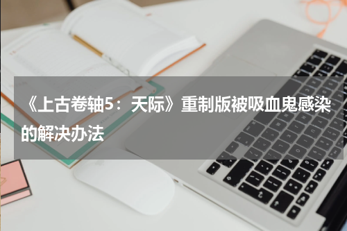 《上古卷轴5：天际》重制版被吸血鬼感染的解决办法