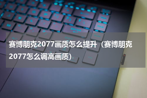 赛博朋克2077画质怎么提升（赛博朋克2077怎么调高画质）