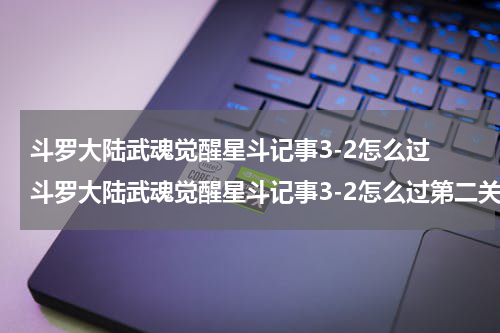 斗罗大陆武魂觉醒星斗记事3-2怎么过 斗罗大陆武魂觉醒星斗记事3-2怎么过第二关