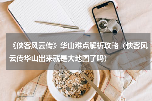 《侠客风云传》华山难点解析攻略（侠客风云传华山出来就是大地图了吗）