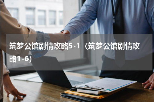 筑梦公馆剧情攻略5-1（筑梦公馆剧情攻略1-6）