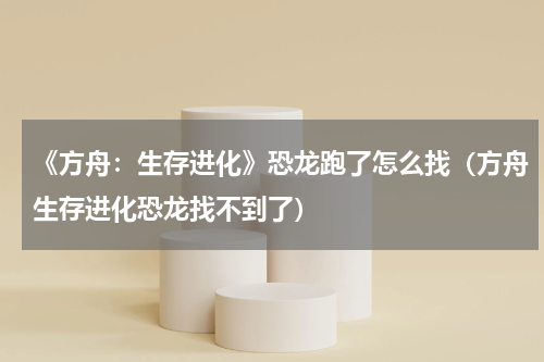 《方舟：生存进化》恐龙跑了怎么找（方舟生存进化恐龙找不到了）