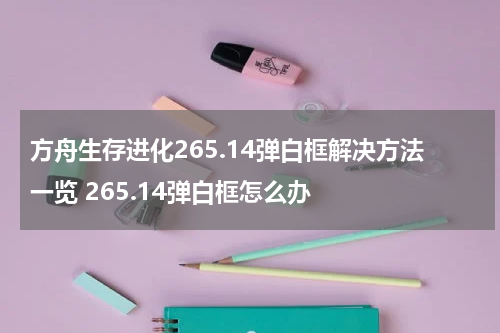 方舟生存进化265.14弹白框解决方法一览 265.14弹白框怎么办