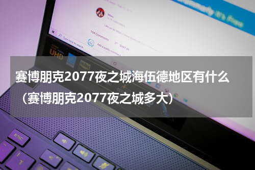 赛博朋克2077夜之城海伍德地区有什么（赛博朋克2077夜之城多大）