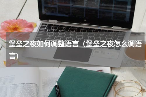 堡垒之夜如何调整语言(堡垒之夜怎么调语言)