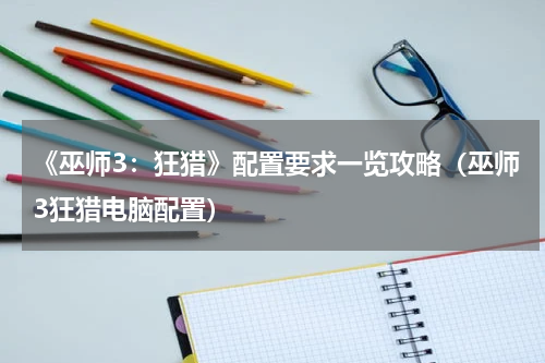 《巫师3：狂猎》配置要求一览攻略（巫师3狂猎电脑配置）