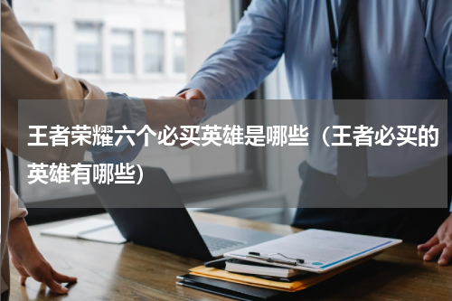 王者荣耀六个必买英雄是哪些（王者必买的英雄有哪些）