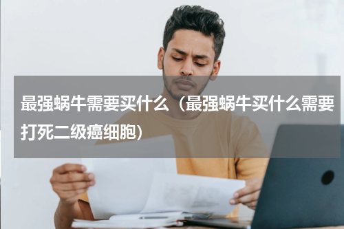 最强蜗牛需要买什么（最强蜗牛买什么需要打死二级癌细胞）