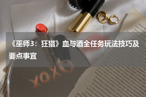 《巫师3：狂猎》血与酒全任务玩法技巧及要点事宜