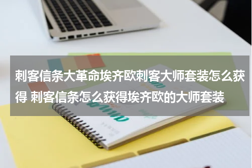 刺客信条大革命埃齐欧刺客大师套装怎么获得 刺客信条怎么获得埃齐欧的大师套装