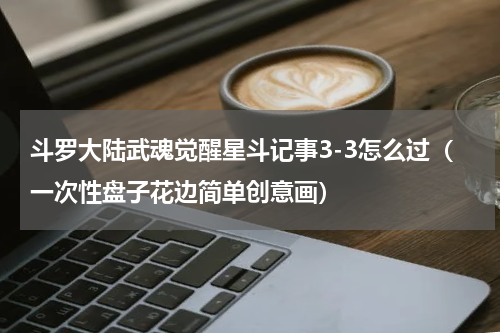 斗罗大陆武魂觉醒星斗记事3-3怎么过（一次性盘子花边简单创意画）