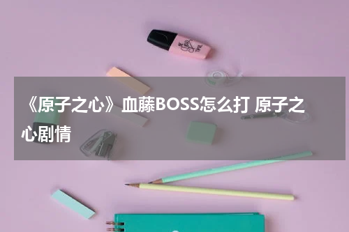 《原子之心》血藤BOSS怎么打 原子之心剧情